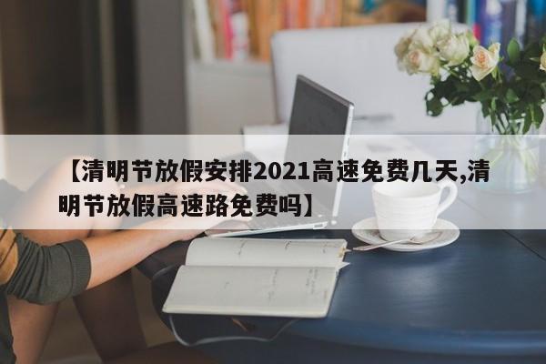 清明假期2021放假安排表︰(清明放假安排时间表)-第1张图片