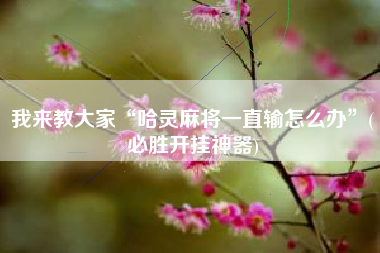 教程分享“中至赣州麻将万能开挂神器(透视)	”详细辅助透视-第2张图片